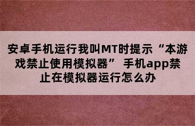 安卓手机运行我叫MT时提示“本游戏禁止使用模拟器” 手机app禁止在模拟器运行怎么办